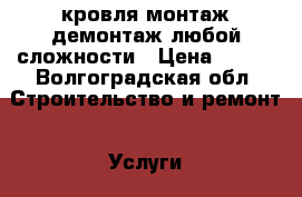 кровля монтаж демонтаж любой сложности › Цена ­ 100 - Волгоградская обл. Строительство и ремонт » Услуги   